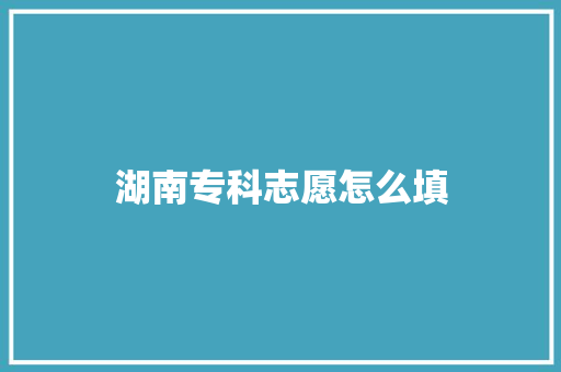湖南专科志愿怎么填