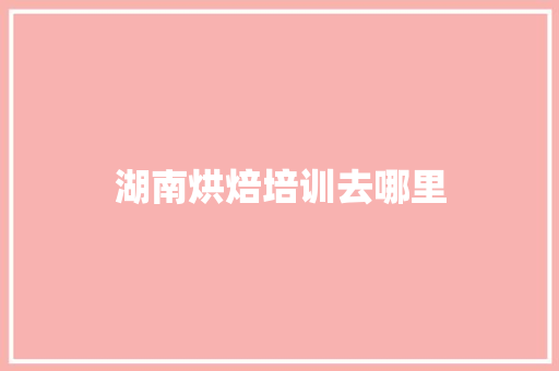 湖南烘焙培训去哪里