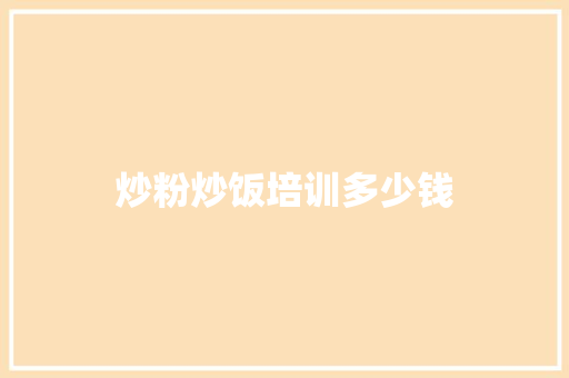 炒粉炒饭培训多少钱