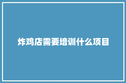 炸鸡店需要培训什么项目