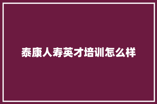 泰康人寿英才培训怎么样