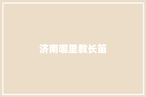 济南哪里教长笛 说明文范文