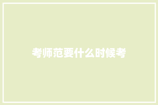 考师范要什么时候考 应用文范文