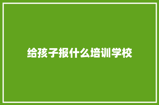 给孩子报什么培训学校