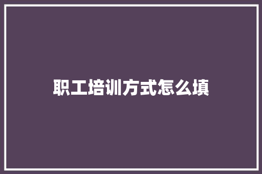 职工培训方式怎么填