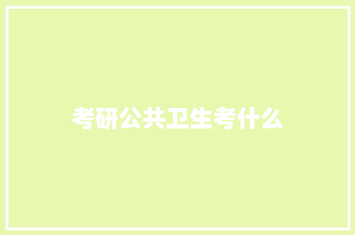 考研公共卫生考什么 散文范文