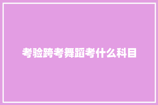 考验跨考舞蹈考什么科目