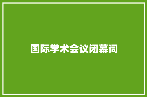 国际学术会议闭幕词 应用文范文